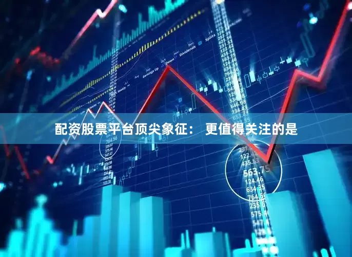 配资股票平台顶尖象征： 更值得关注的是