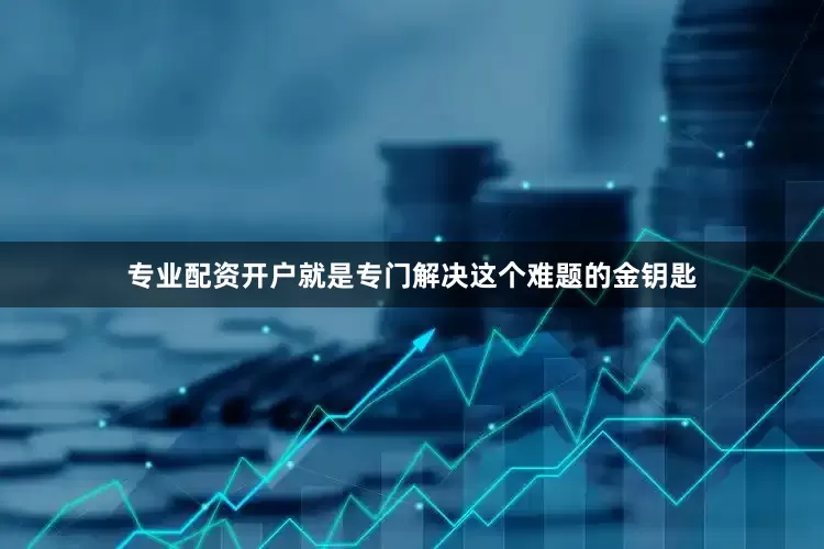 专业配资开户就是专门解决这个难题的金钥匙