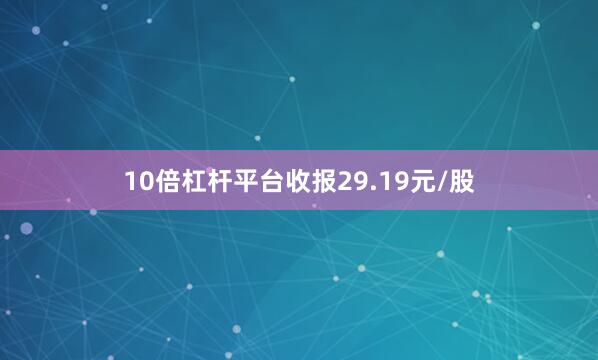 10倍杠杆平台收报29.19元/股