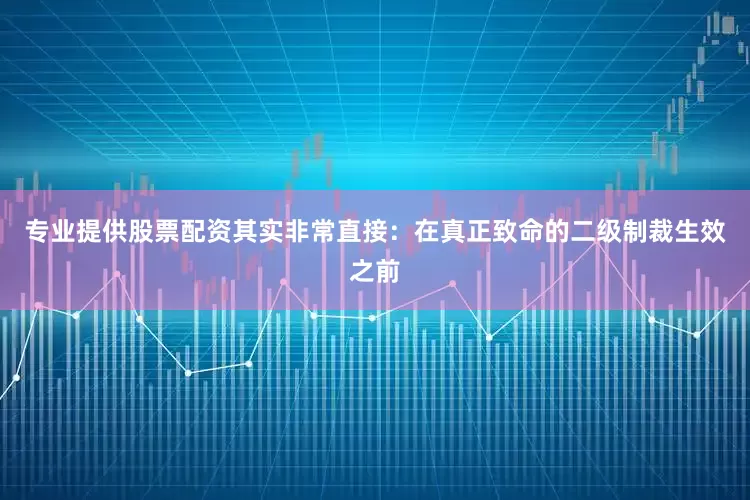 专业提供股票配资其实非常直接：在真正致命的二级制裁生效之前