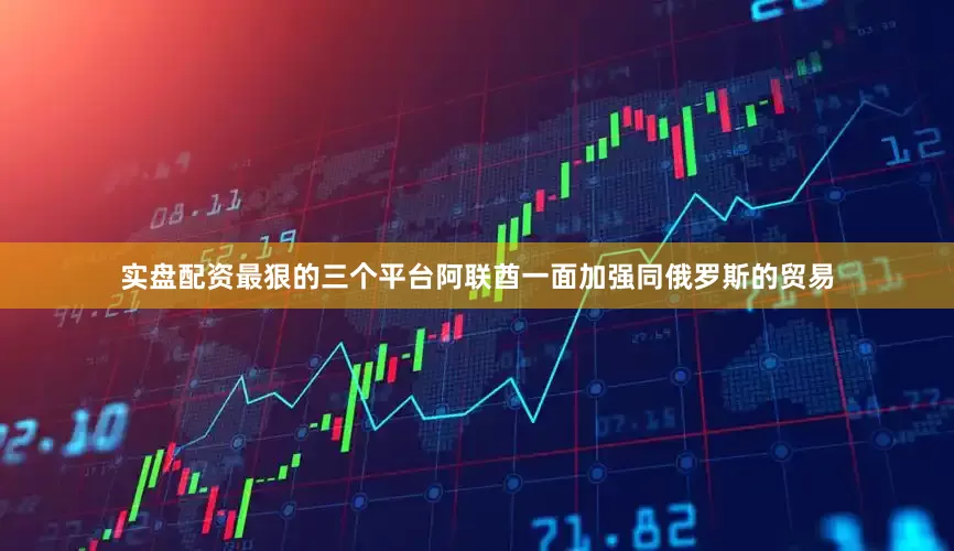 实盘配资最狠的三个平台阿联酋一面加强同俄罗斯的贸易