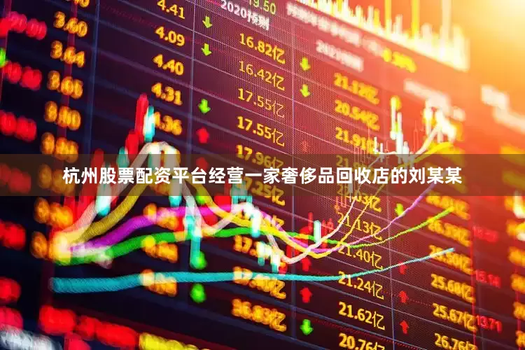 杭州股票配资平台经营一家奢侈品回收店的刘某某