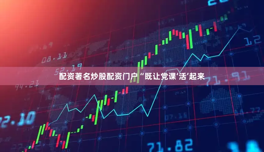 配资著名炒股配资门户“既让党课‘活’起来