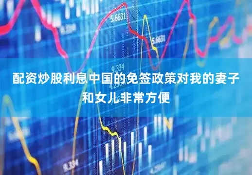 配资炒股利息中国的免签政策对我的妻子和女儿非常方便