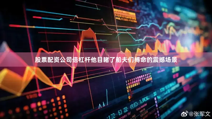 股票配资公司倍杠杆他目睹了船夫们搏命的震撼场景