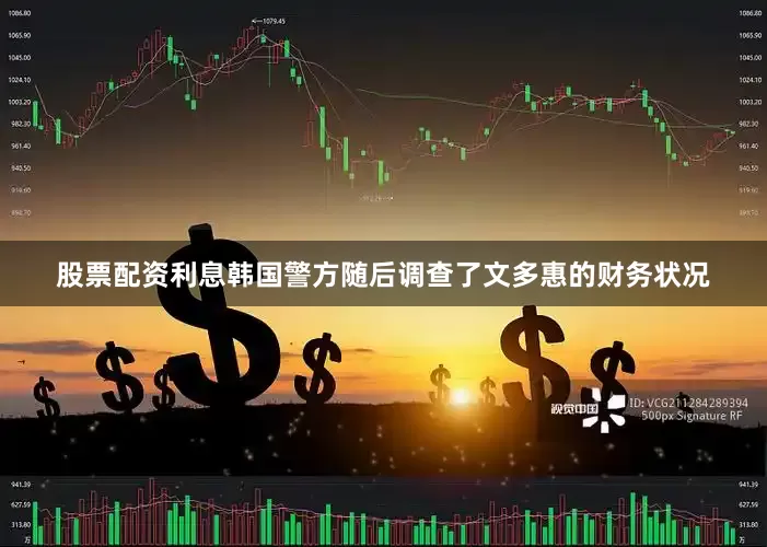 股票配资利息韩国警方随后调查了文多惠的财务状况