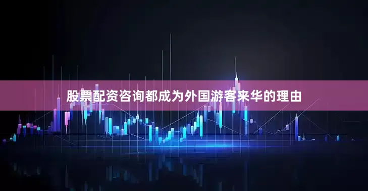 股票配资咨询都成为外国游客来华的理由
