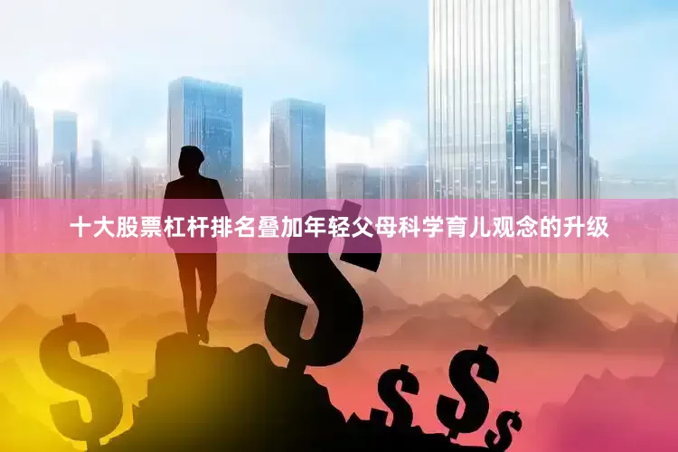 十大股票杠杆排名叠加年轻父母科学育儿观念的升级